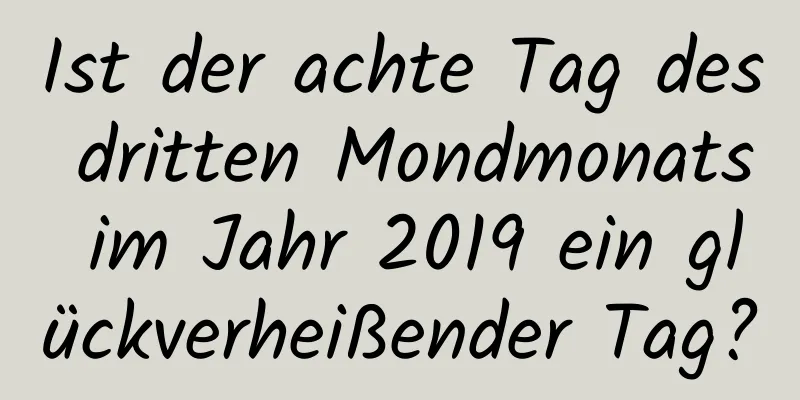 Ist der achte Tag des dritten Mondmonats im Jahr 2019 ein glückverheißender Tag?