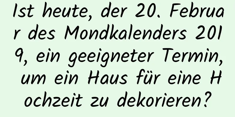 Ist heute, der 20. Februar des Mondkalenders 2019, ein geeigneter Termin, um ein Haus für eine Hochzeit zu dekorieren?