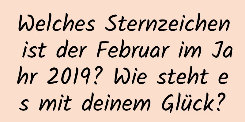 Welches Sternzeichen ist der Februar im Jahr 2019? Wie steht es mit deinem Glück?