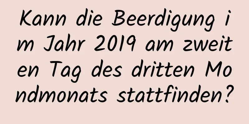 Kann die Beerdigung im Jahr 2019 am zweiten Tag des dritten Mondmonats stattfinden?