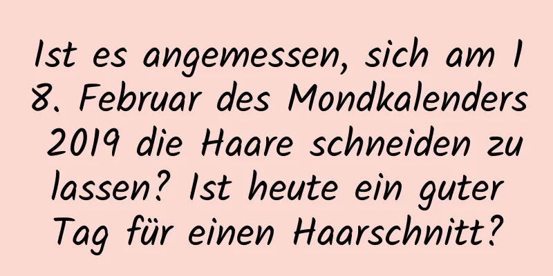 Ist es angemessen, sich am 18. Februar des Mondkalenders 2019 die Haare schneiden zu lassen? Ist heute ein guter Tag für einen Haarschnitt?