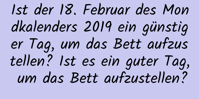 Ist der 18. Februar des Mondkalenders 2019 ein günstiger Tag, um das Bett aufzustellen? Ist es ein guter Tag, um das Bett aufzustellen?