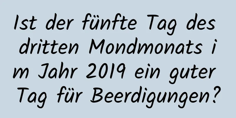 Ist der fünfte Tag des dritten Mondmonats im Jahr 2019 ein guter Tag für Beerdigungen?