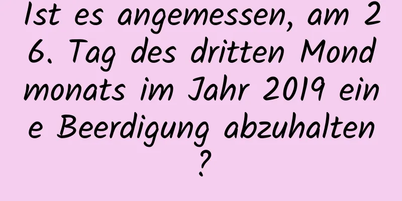 Ist es angemessen, am 26. Tag des dritten Mondmonats im Jahr 2019 eine Beerdigung abzuhalten?