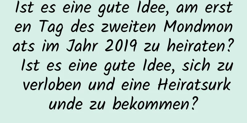 Ist es eine gute Idee, am ersten Tag des zweiten Mondmonats im Jahr 2019 zu heiraten? Ist es eine gute Idee, sich zu verloben und eine Heiratsurkunde zu bekommen?