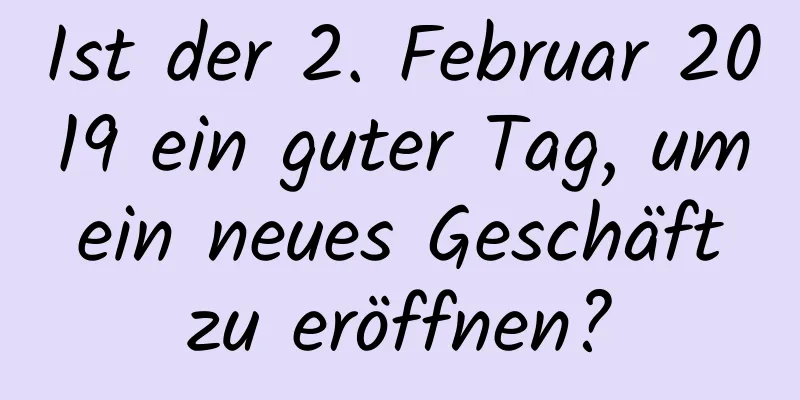 Ist der 2. Februar 2019 ein guter Tag, um ein neues Geschäft zu eröffnen?