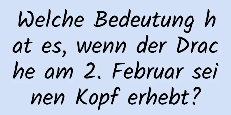 Welche Bedeutung hat es, wenn der Drache am 2. Februar seinen Kopf erhebt?