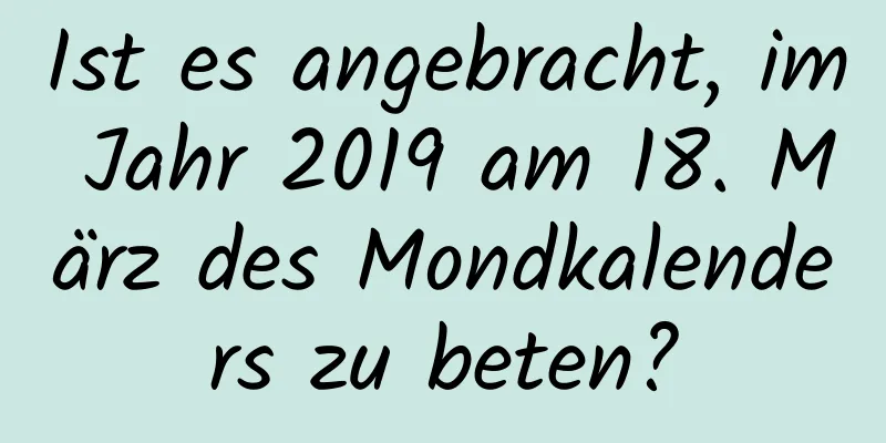 Ist es angebracht, im Jahr 2019 am 18. März des Mondkalenders zu beten?