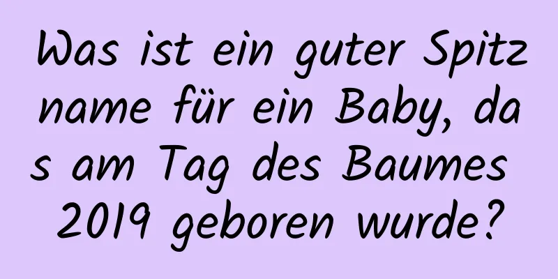 Was ist ein guter Spitzname für ein Baby, das am Tag des Baumes 2019 geboren wurde?