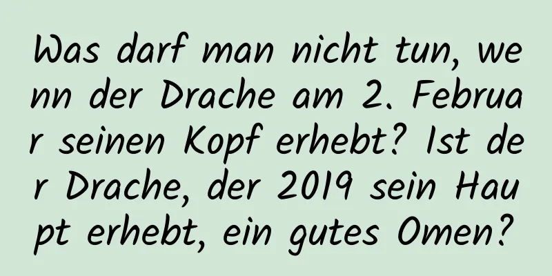 Was darf man nicht tun, wenn der Drache am 2. Februar seinen Kopf erhebt? Ist der Drache, der 2019 sein Haupt erhebt, ein gutes Omen?