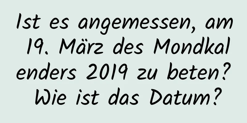 Ist es angemessen, am 19. März des Mondkalenders 2019 zu beten? Wie ist das Datum?