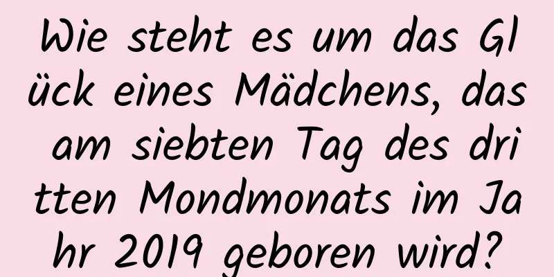 Wie steht es um das Glück eines Mädchens, das am siebten Tag des dritten Mondmonats im Jahr 2019 geboren wird?