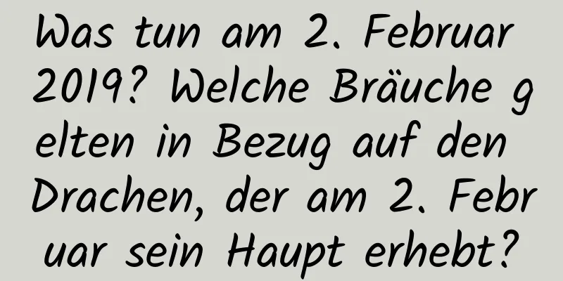 Was tun am 2. Februar 2019? Welche Bräuche gelten in Bezug auf den Drachen, der am 2. Februar sein Haupt erhebt?