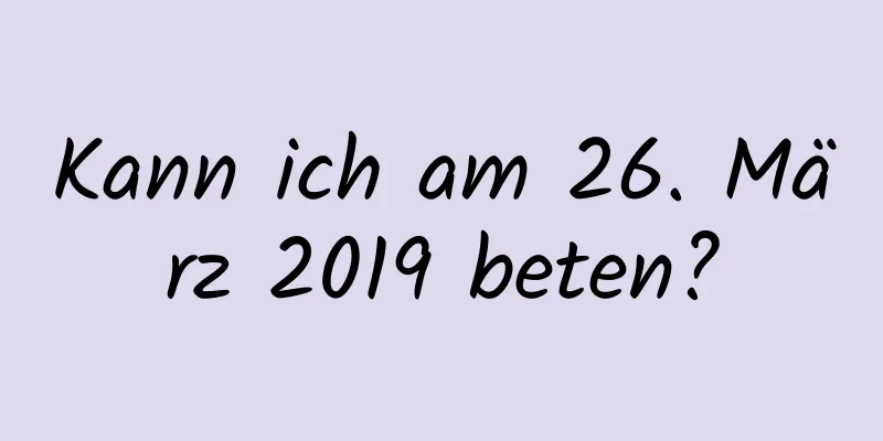 Kann ich am 26. März 2019 beten?