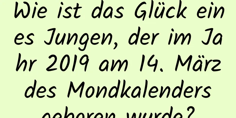 Wie ist das Glück eines Jungen, der im Jahr 2019 am 14. März des Mondkalenders geboren wurde?