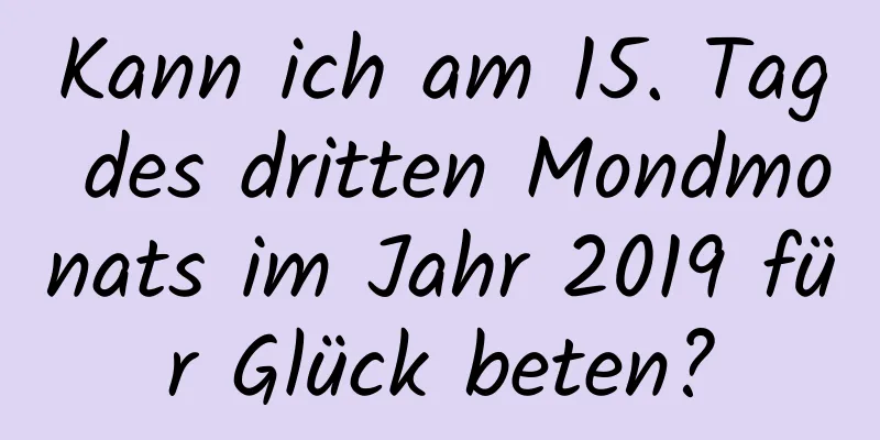 Kann ich am 15. Tag des dritten Mondmonats im Jahr 2019 für Glück beten?