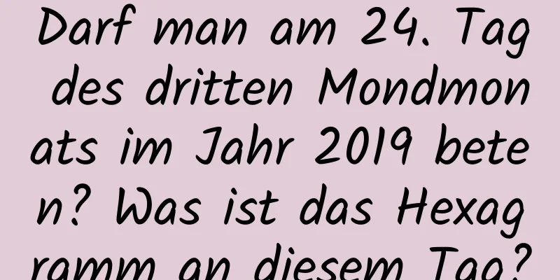 Darf man am 24. Tag des dritten Mondmonats im Jahr 2019 beten? Was ist das Hexagramm an diesem Tag?