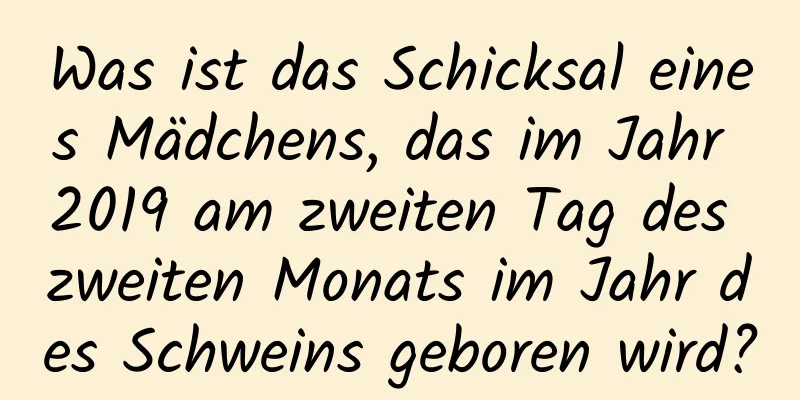 Was ist das Schicksal eines Mädchens, das im Jahr 2019 am zweiten Tag des zweiten Monats im Jahr des Schweins geboren wird?