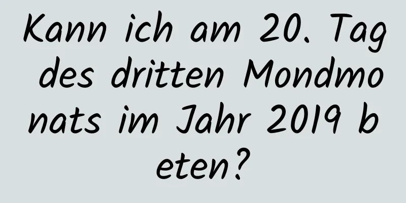 Kann ich am 20. Tag des dritten Mondmonats im Jahr 2019 beten?