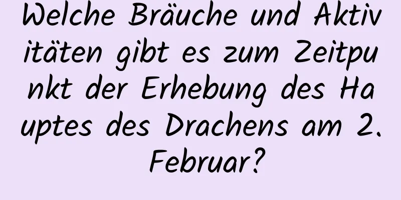 Welche Bräuche und Aktivitäten gibt es zum Zeitpunkt der Erhebung des Hauptes des Drachens am 2. Februar?