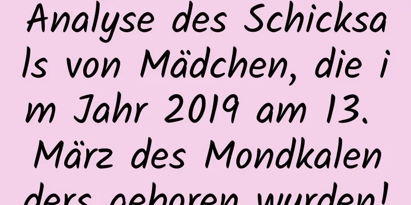 Analyse des Schicksals von Mädchen, die im Jahr 2019 am 13. März des Mondkalenders geboren wurden!