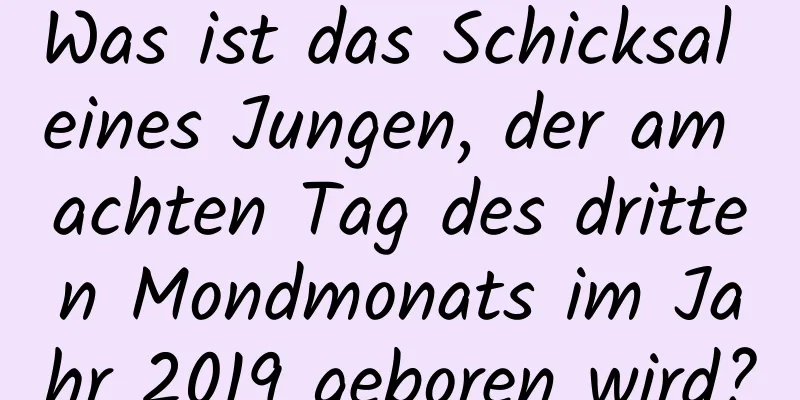 Was ist das Schicksal eines Jungen, der am achten Tag des dritten Mondmonats im Jahr 2019 geboren wird?