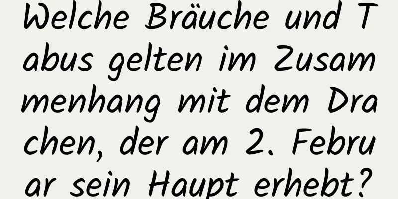 Welche Bräuche und Tabus gelten im Zusammenhang mit dem Drachen, der am 2. Februar sein Haupt erhebt?