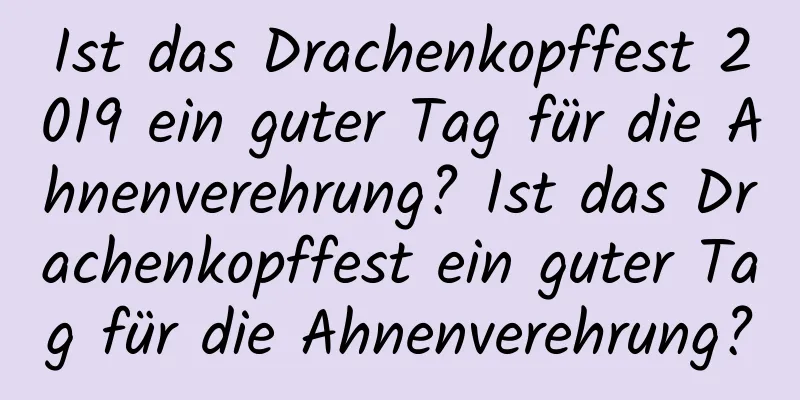 Ist das Drachenkopffest 2019 ein guter Tag für die Ahnenverehrung? Ist das Drachenkopffest ein guter Tag für die Ahnenverehrung?