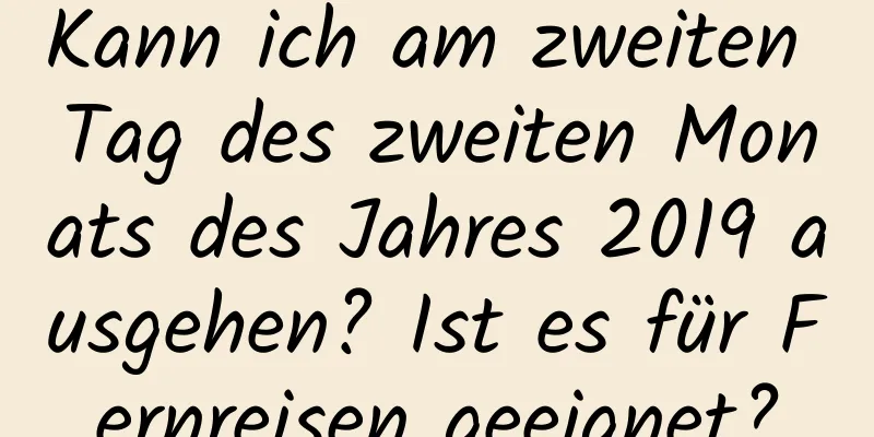 Kann ich am zweiten Tag des zweiten Monats des Jahres 2019 ausgehen? Ist es für Fernreisen geeignet?