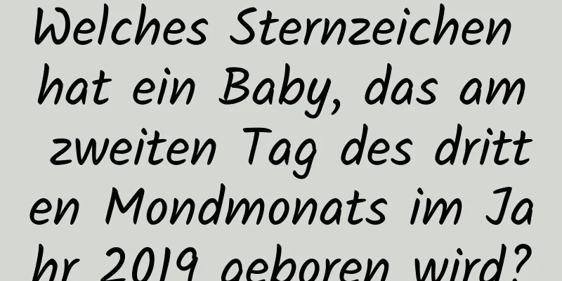 Welches Sternzeichen hat ein Baby, das am zweiten Tag des dritten Mondmonats im Jahr 2019 geboren wird?