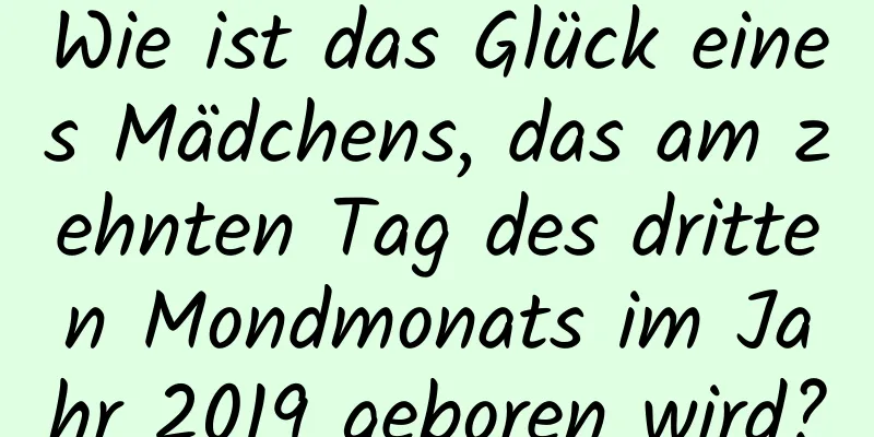 Wie ist das Glück eines Mädchens, das am zehnten Tag des dritten Mondmonats im Jahr 2019 geboren wird?