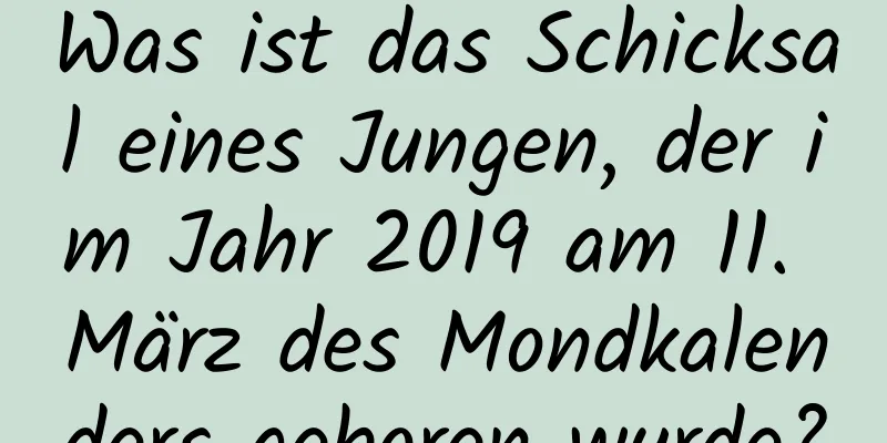 Was ist das Schicksal eines Jungen, der im Jahr 2019 am 11. März des Mondkalenders geboren wurde?