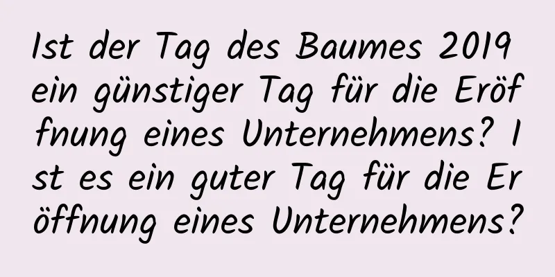 Ist der Tag des Baumes 2019 ein günstiger Tag für die Eröffnung eines Unternehmens? Ist es ein guter Tag für die Eröffnung eines Unternehmens?