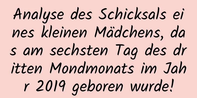 Analyse des Schicksals eines kleinen Mädchens, das am sechsten Tag des dritten Mondmonats im Jahr 2019 geboren wurde!