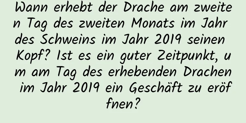 Wann erhebt der Drache am zweiten Tag des zweiten Monats im Jahr des Schweins im Jahr 2019 seinen Kopf? Ist es ein guter Zeitpunkt, um am Tag des erhebenden Drachen im Jahr 2019 ein Geschäft zu eröffnen?