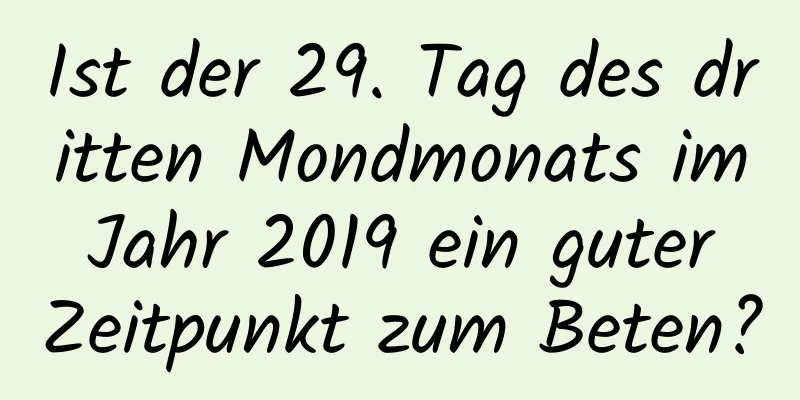 Ist der 29. Tag des dritten Mondmonats im Jahr 2019 ein guter Zeitpunkt zum Beten?