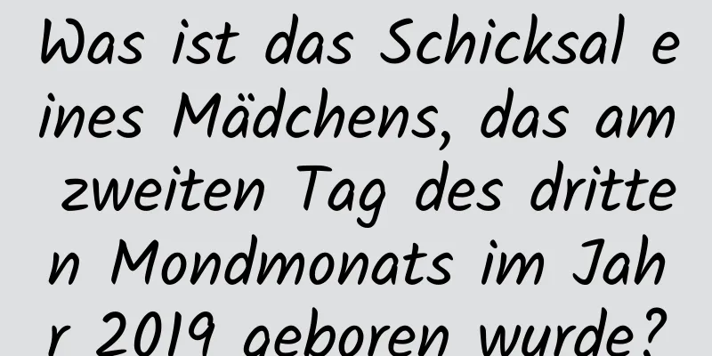 Was ist das Schicksal eines Mädchens, das am zweiten Tag des dritten Mondmonats im Jahr 2019 geboren wurde?