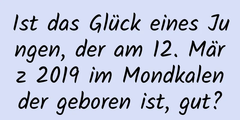 Ist das Glück eines Jungen, der am 12. März 2019 im Mondkalender geboren ist, gut?