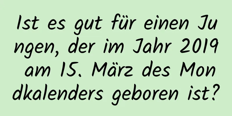 Ist es gut für einen Jungen, der im Jahr 2019 am 15. März des Mondkalenders geboren ist?