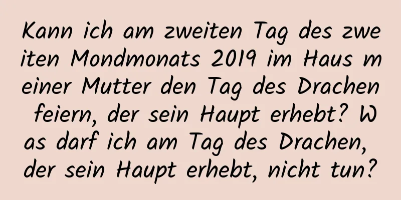 Kann ich am zweiten Tag des zweiten Mondmonats 2019 im Haus meiner Mutter den Tag des Drachen feiern, der sein Haupt erhebt? Was darf ich am Tag des Drachen, der sein Haupt erhebt, nicht tun?