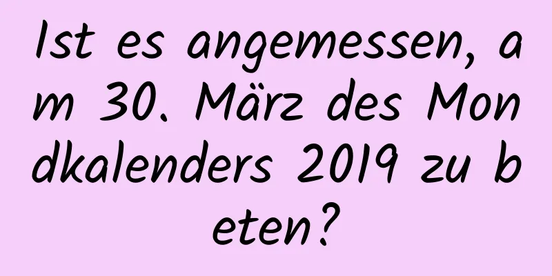 Ist es angemessen, am 30. März des Mondkalenders 2019 zu beten?