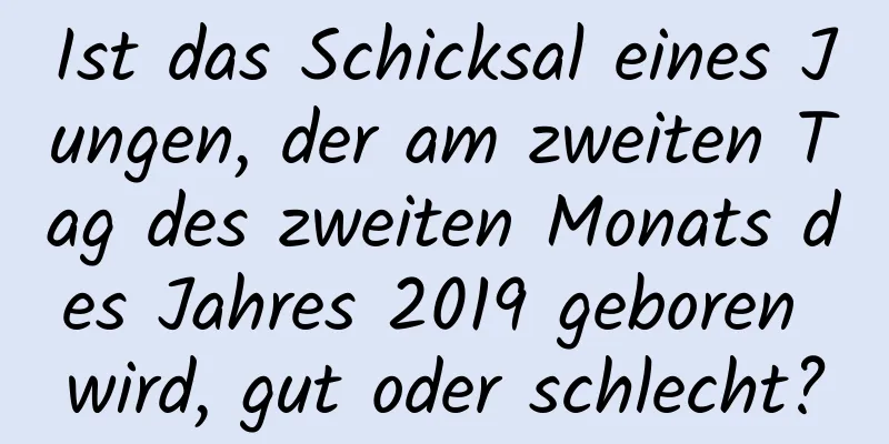 Ist das Schicksal eines Jungen, der am zweiten Tag des zweiten Monats des Jahres 2019 geboren wird, gut oder schlecht?