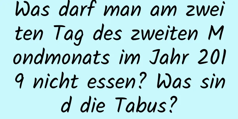 Was darf man am zweiten Tag des zweiten Mondmonats im Jahr 2019 nicht essen? Was sind die Tabus?