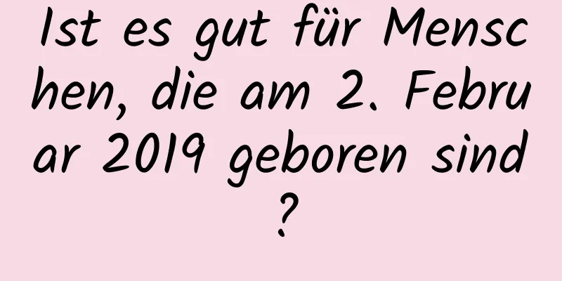 Ist es gut für Menschen, die am 2. Februar 2019 geboren sind?