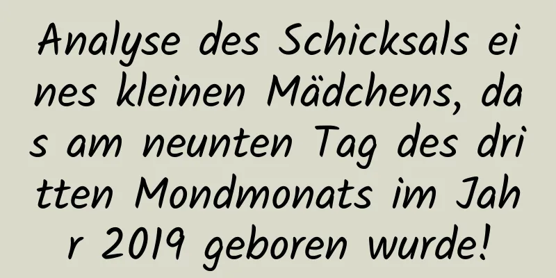 Analyse des Schicksals eines kleinen Mädchens, das am neunten Tag des dritten Mondmonats im Jahr 2019 geboren wurde!