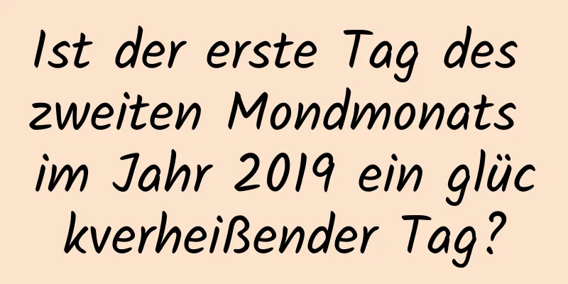 Ist der erste Tag des zweiten Mondmonats im Jahr 2019 ein glückverheißender Tag?