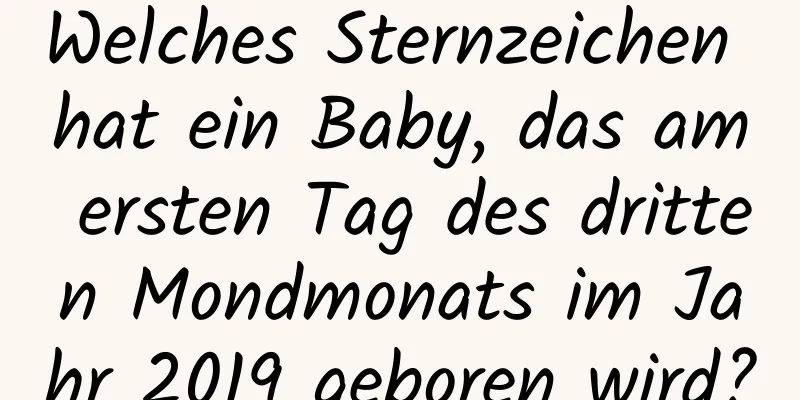 Welches Sternzeichen hat ein Baby, das am ersten Tag des dritten Mondmonats im Jahr 2019 geboren wird?