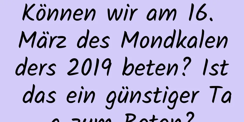 Können wir am 16. März des Mondkalenders 2019 beten? Ist das ein günstiger Tag zum Beten?