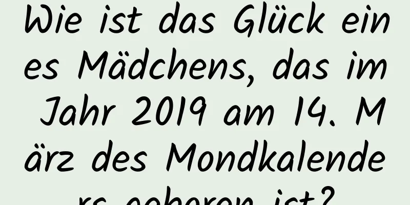 Wie ist das Glück eines Mädchens, das im Jahr 2019 am 14. März des Mondkalenders geboren ist?