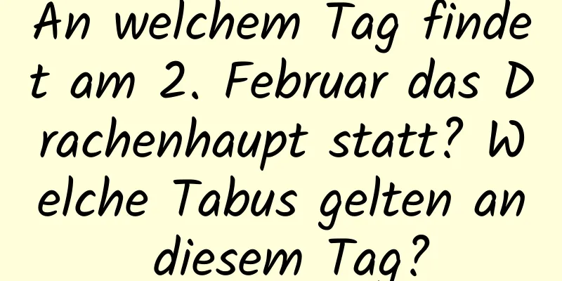 An welchem ​​Tag findet am 2. Februar das Drachenhaupt statt? Welche Tabus gelten an diesem Tag?